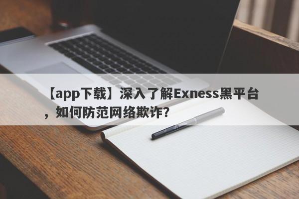 【app下载】深入了解Exness黑平台，如何防范网络欺诈？-第1张图片-要懂汇