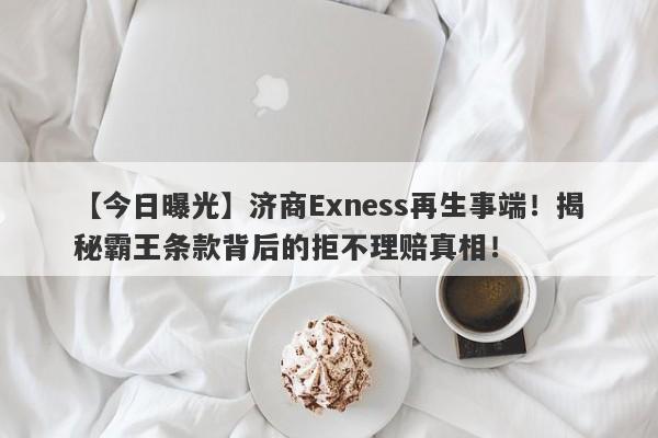 【今日曝光】济商Exness再生事端！揭秘霸王条款背后的拒不理赔真相！-第1张图片-要懂汇