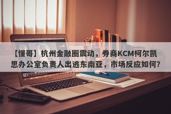 【懂哥】杭州金融圈震动，券商KCM柯尔凯思办公室负责人出逃东南亚，市场反应如何？-第1张图片-要懂汇