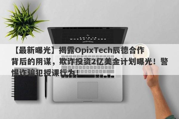 【最新曝光】揭露OpixTech辰德合作背后的阴谋，欺诈投资2亿美金计划曝光！警惕诈骗犯授课行为！-第1张图片-要懂汇