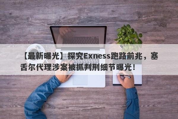 【最新曝光】探究Exness跑路前兆，塞舌尔代理涉案被抓判刑细节曝光！-第1张图片-要懂汇