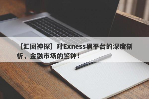 【汇圈神探】对Exness黑平台的深度剖析，金融市场的警钟！-第1张图片-要懂汇