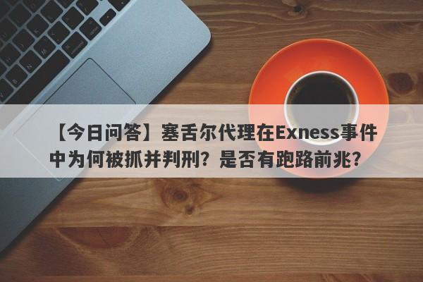 【今日问答】塞舌尔代理在Exness事件中为何被抓并判刑？是否有跑路前兆？-第1张图片-要懂汇