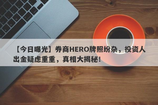 【今日曝光】券商HERO牌照纷杂，投资人出金疑虑重重，真相大揭秘！-第1张图片-要懂汇