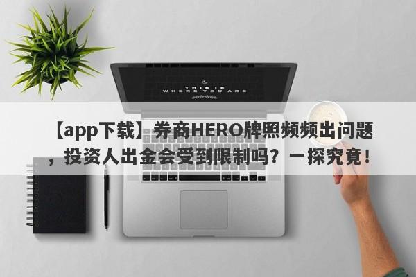 【app下载】券商HERO牌照频频出问题，投资人出金会受到限制吗？一探究竟！-第1张图片-要懂汇