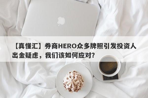 【真懂汇】券商HERO众多牌照引发投资人出金疑虑，我们该如何应对？-第1张图片-要懂汇