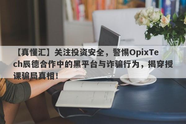 【真懂汇】关注投资安全，警惕OpixTech辰德合作中的黑平台与诈骗行为，揭穿授课骗局真相！-第1张图片-要懂汇