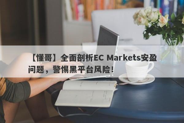 【懂哥】全面剖析EC Markets安盈问题，警惕黑平台风险！-第1张图片-要懂汇