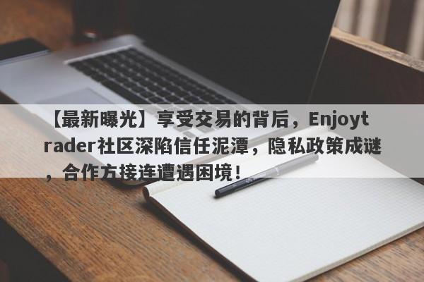 【最新曝光】享受交易的背后，Enjoytrader社区深陷信任泥潭，隐私政策成谜，合作方接连遭遇困境！-第1张图片-要懂汇