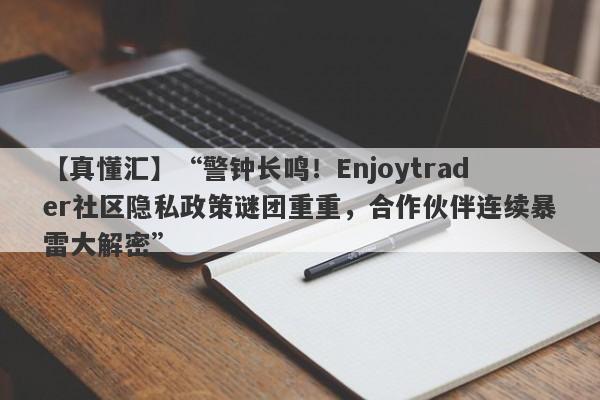 【真懂汇】“警钟长鸣！Enjoytrader社区隐私政策谜团重重，合作伙伴连续暴雷大解密”-第1张图片-要懂汇