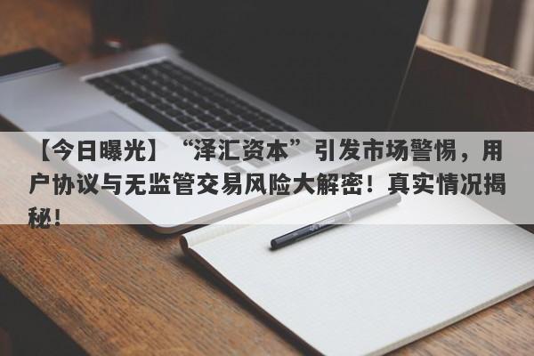 【今日曝光】“泽汇资本”引发市场警惕，用户协议与无监管交易风险大解密！真实情况揭秘！-第1张图片-要懂汇