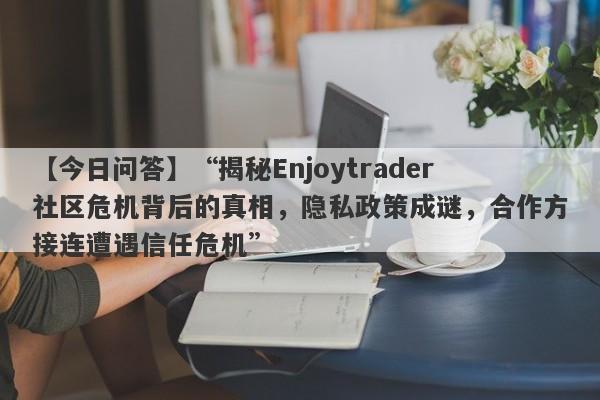 【今日问答】“揭秘Enjoytrader社区危机背后的真相，隐私政策成谜，合作方接连遭遇信任危机”-第1张图片-要懂汇