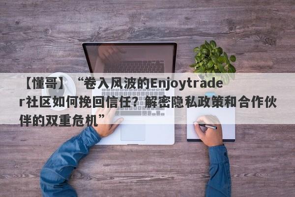 【懂哥】“卷入风波的Enjoytrader社区如何挽回信任？解密隐私政策和合作伙伴的双重危机”-第1张图片-要懂汇