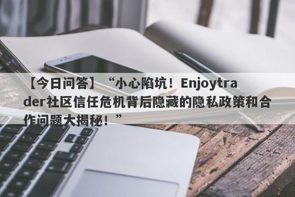 【今日问答】“小心陷坑！Enjoytrader社区信任危机背后隐藏的隐私政策和合作问题大揭秘！”-第1张图片-要懂汇