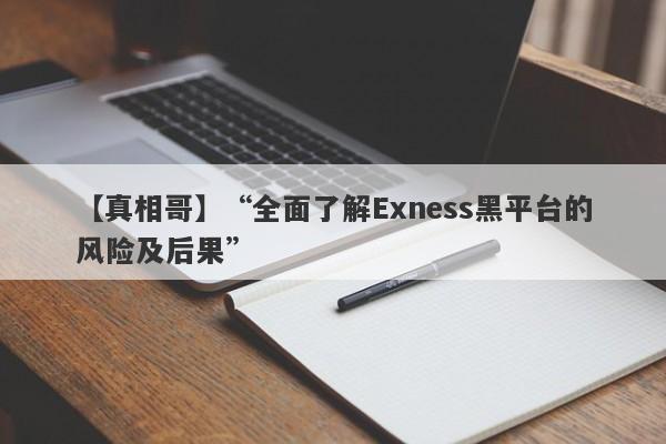 【真相哥】“全面了解Exness黑平台的风险及后果”-第1张图片-要懂汇