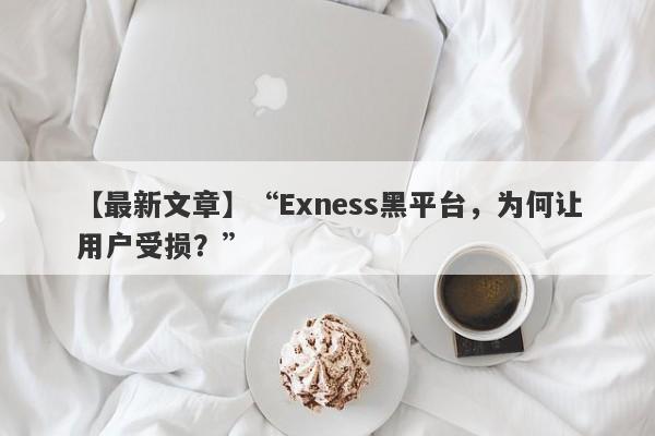 【最新文章】“Exness黑平台，为何让用户受损？”-第1张图片-要懂汇