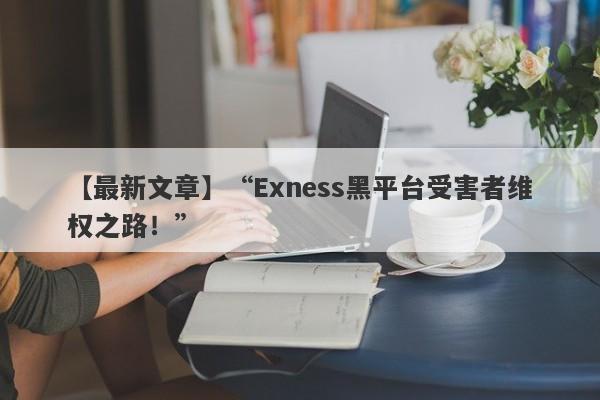 【最新文章】“Exness黑平台受害者维权之路！”-第1张图片-要懂汇