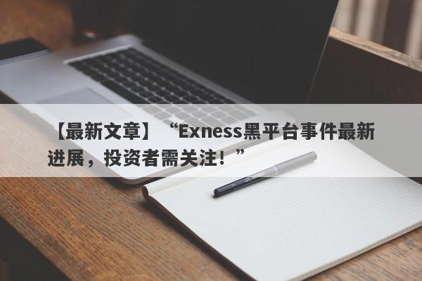 【最新文章】“Exness黑平台事件最新进展，投资者需关注！”-第1张图片-要懂汇