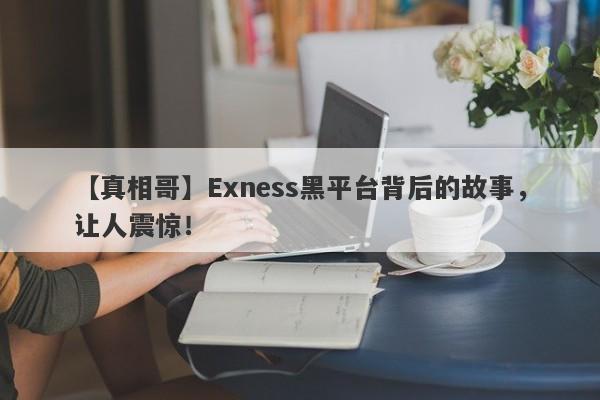 【真相哥】Exness黑平台背后的故事，让人震惊！-第1张图片-要懂汇