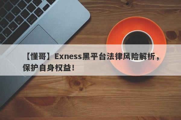 【懂哥】Exness黑平台法律风险解析，保护自身权益！-第1张图片-要懂汇