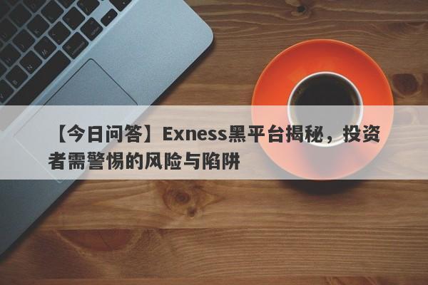 【今日问答】Exness黑平台揭秘，投资者需警惕的风险与陷阱-第1张图片-要懂汇