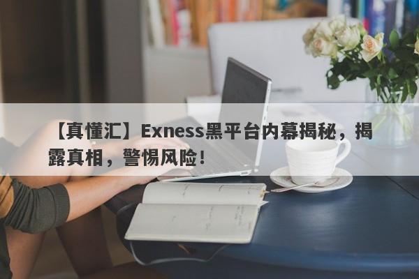 【真懂汇】Exness黑平台内幕揭秘，揭露真相，警惕风险！-第1张图片-要懂汇