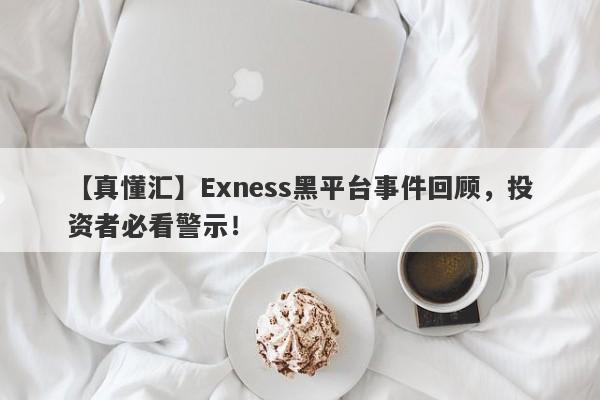 【真懂汇】Exness黑平台事件回顾，投资者必看警示！-第1张图片-要懂汇