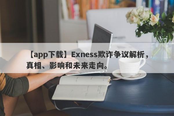 【app下载】Exness欺诈争议解析，真相、影响和未来走向。-第1张图片-要懂汇