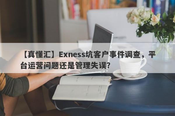 【真懂汇】Exness坑客户事件调查，平台运营问题还是管理失误？-第1张图片-要懂汇