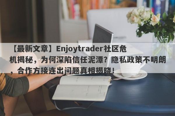 【最新文章】Enjoytrader社区危机揭秘，为何深陷信任泥潭？隐私政策不明朗，合作方接连出问题真相揭晓！-第1张图片-要懂汇