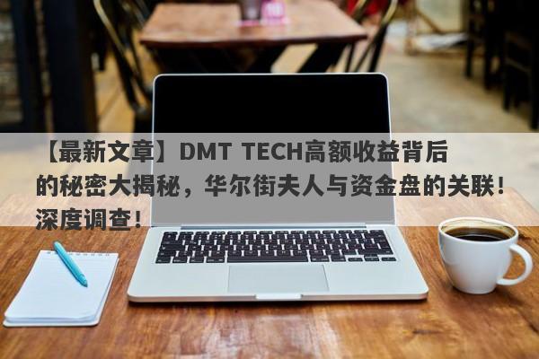 【最新文章】DMT TECH高额收益背后的秘密大揭秘，华尔街夫人与资金盘的关联！深度调查！-第1张图片-要懂汇