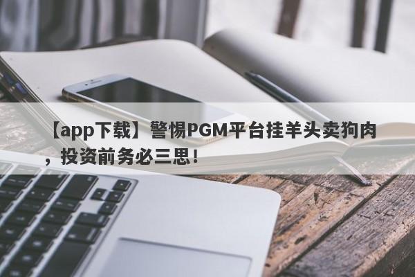 【app下载】警惕PGM平台挂羊头卖狗肉，投资前务必三思！-第1张图片-要懂汇