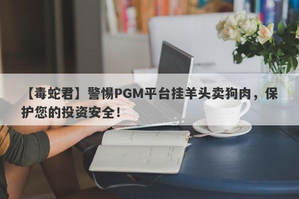 【毒蛇君】警惕PGM平台挂羊头卖狗肉，保护您的投资安全！-第1张图片-要懂汇