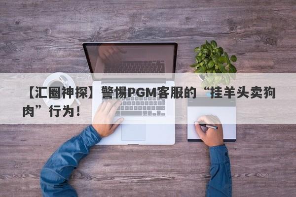 【汇圈神探】警惕PGM客服的“挂羊头卖狗肉”行为！-第1张图片-要懂汇