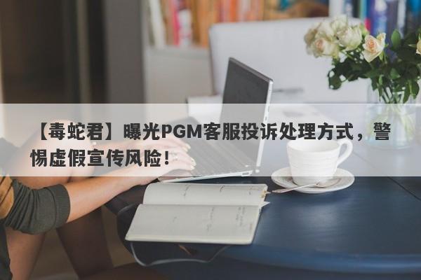 【毒蛇君】曝光PGM客服投诉处理方式，警惕虚假宣传风险！-第1张图片-要懂汇