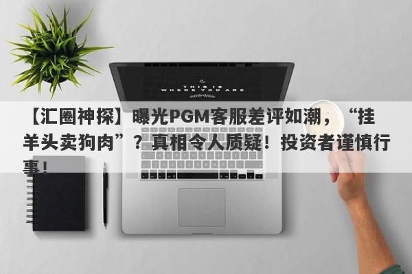 【汇圈神探】曝光PGM客服差评如潮，“挂羊头卖狗肉”？真相令人质疑！投资者谨慎行事！-第1张图片-要懂汇