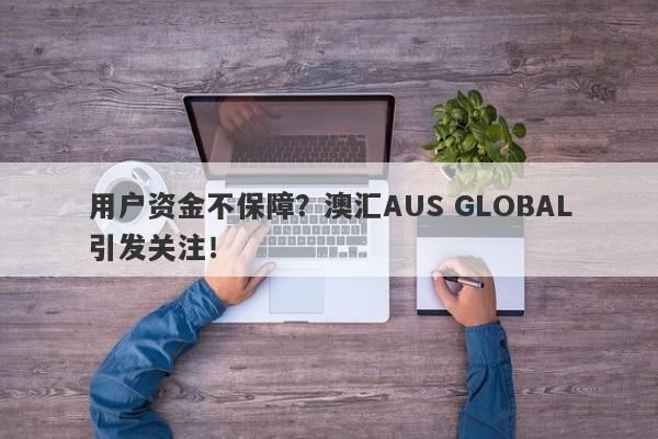 用户资金不保障？澳汇AUS GLOBAL引发关注！-第1张图片-要懂汇