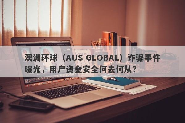 澳洲环球（AUS GLOBAL）诈骗事件曝光，用户资金安全何去何从？-第1张图片-要懂汇