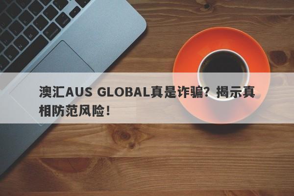 澳汇AUS GLOBAL真是诈骗？揭示真相防范风险！-第1张图片-要懂汇