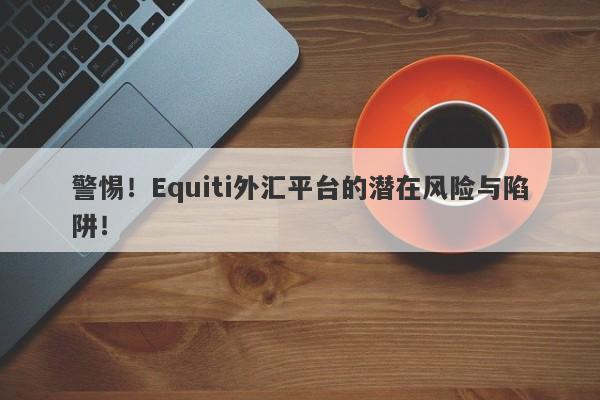 警惕！Equiti外汇平台的潜在风险与陷阱！-第1张图片-要懂汇