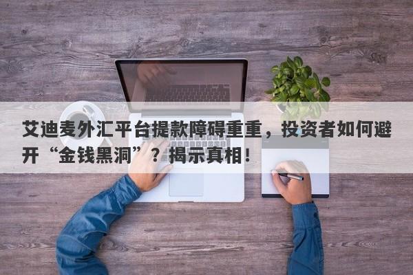 艾迪麦外汇平台提款障碍重重，投资者如何避开“金钱黑洞”？揭示真相！-第1张图片-要懂汇