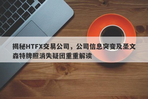 揭秘HTFX交易公司，公司信息突变及圣文森特牌照消失疑团重重解读-第1张图片-要懂汇