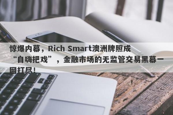 惊爆内幕，Rich Smart澳洲牌照成“自嗨把戏”，金融市场的无监管交易黑幕一网打尽！-第1张图片-要懂汇