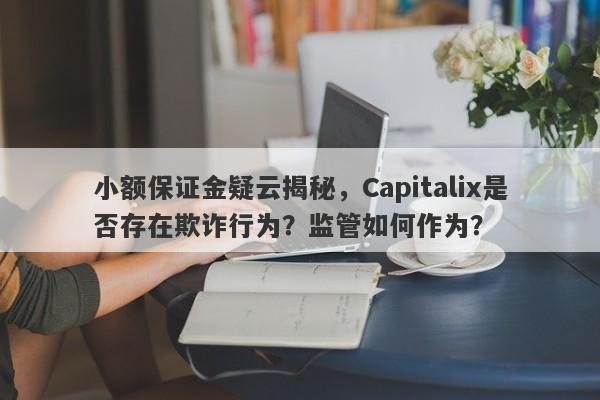 小额保证金疑云揭秘，Capitalix是否存在欺诈行为？监管如何作为？-第1张图片-要懂汇