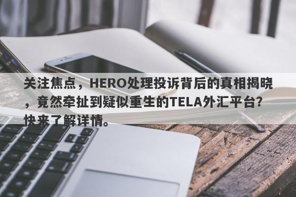 关注焦点，HERO处理投诉背后的真相揭晓，竟然牵扯到疑似重生的TELA外汇平台？快来了解详情。-第1张图片-要懂汇