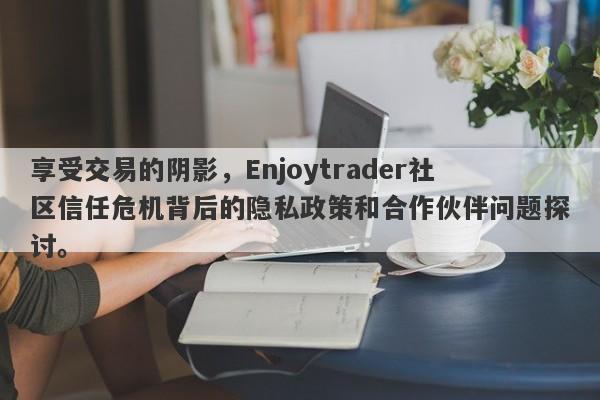 享受交易的阴影，Enjoytrader社区信任危机背后的隐私政策和合作伙伴问题探讨。-第1张图片-要懂汇