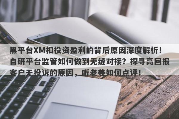 黑平台XM扣投资盈利的背后原因深度解析！自研平台监管如何做到无缝对接？探寻高回报客户无投诉的原因，听老姜如何点评！-第1张图片-要懂汇