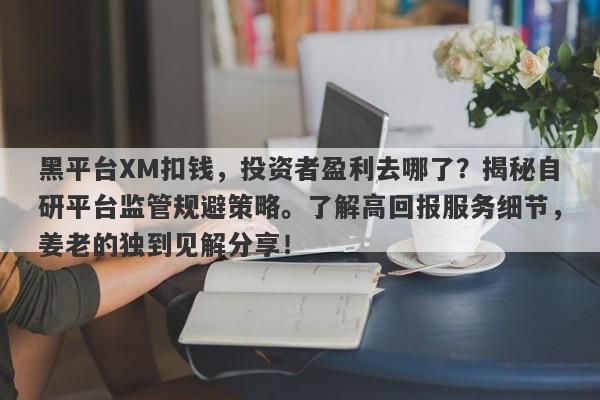 黑平台XM扣钱，投资者盈利去哪了？揭秘自研平台监管规避策略。了解高回报服务细节，姜老的独到见解分享！-第1张图片-要懂汇