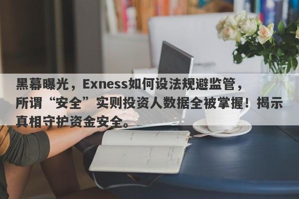 黑幕曝光，Exness如何设法规避监管，所谓“安全”实则投资人数据全被掌握！揭示真相守护资金安全。-第1张图片-要懂汇