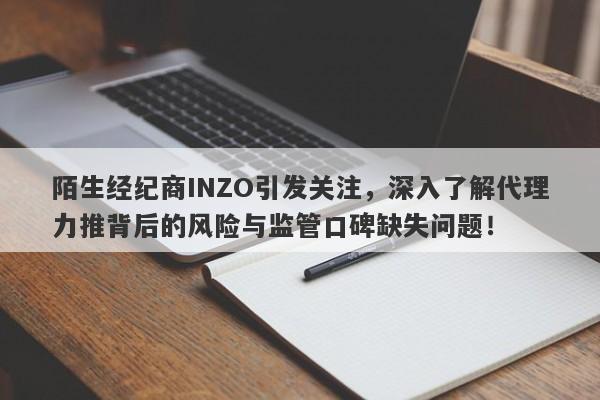 陌生经纪商INZO引发关注，深入了解代理力推背后的风险与监管口碑缺失问题！-第1张图片-要懂汇